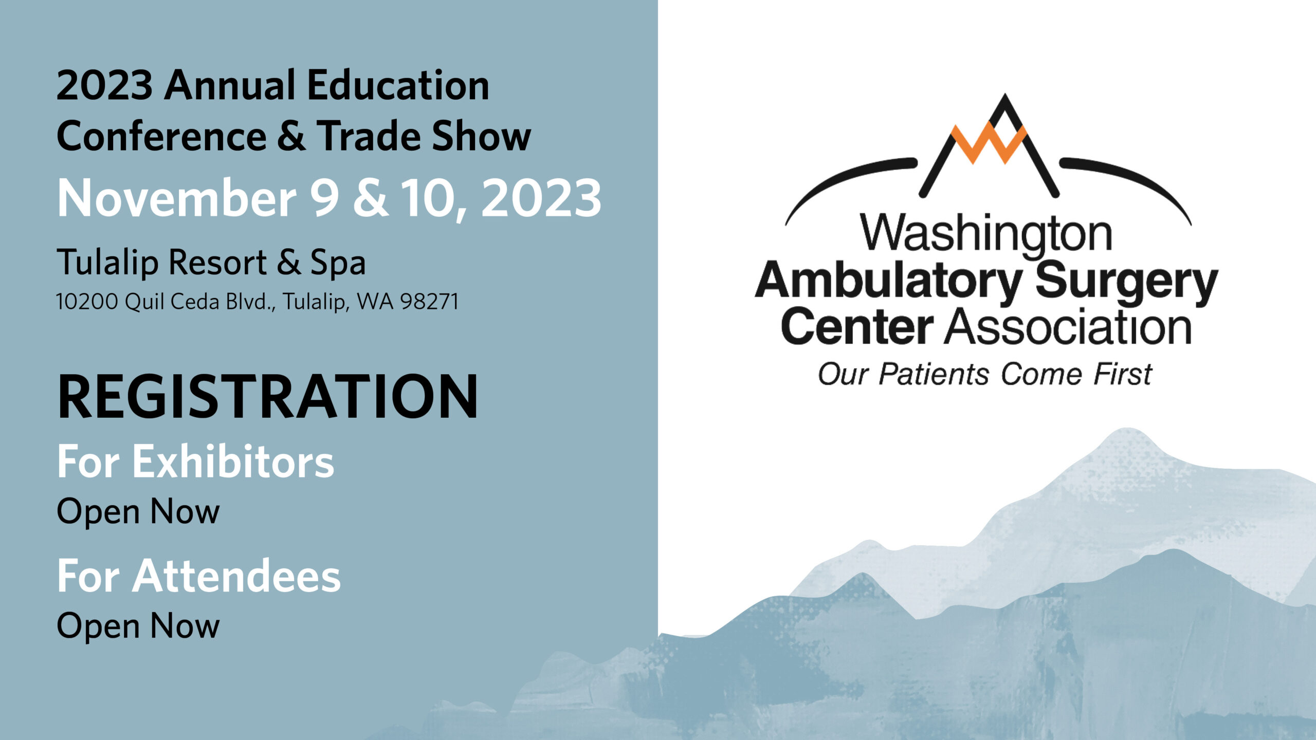 Registration Now Open! n 2022 Annual Education Conference & Trade Show n November 3 & 4, 2022 n Tulalip Resort & Spa 10200 Quil Ceda Blvd., Tulalip, WA, 98271 n We can't wait to see everyone again! Please join us to connect, collaborate, and learn. n Washington Ambulatory Surgery Center Association n Our Patients Come First